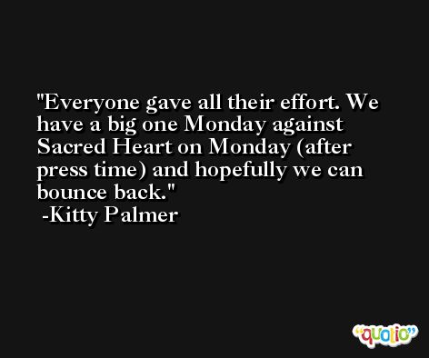 Everyone gave all their effort. We have a big one Monday against Sacred Heart on Monday (after press time) and hopefully we can bounce back. -Kitty Palmer
