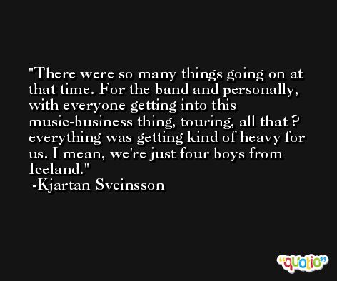 There were so many things going on at that time. For the band and personally, with everyone getting into this music-business thing, touring, all that ? everything was getting kind of heavy for us. I mean, we're just four boys from Iceland. -Kjartan Sveinsson
