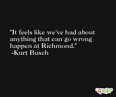 It feels like we've had about anything that can go wrong happen at Richmond. -Kurt Busch