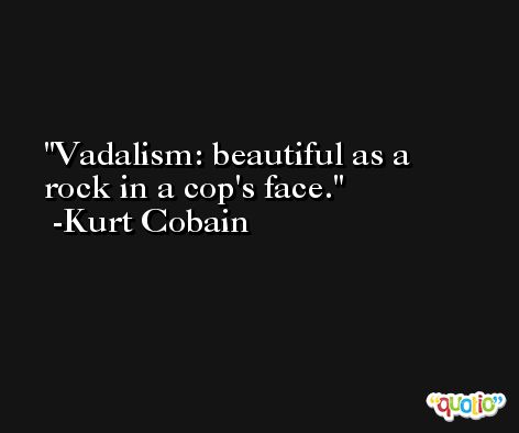 Vadalism: beautiful as a rock in a cop's face. -Kurt Cobain