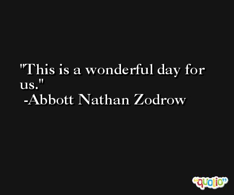 This is a wonderful day for us. -Abbott Nathan Zodrow