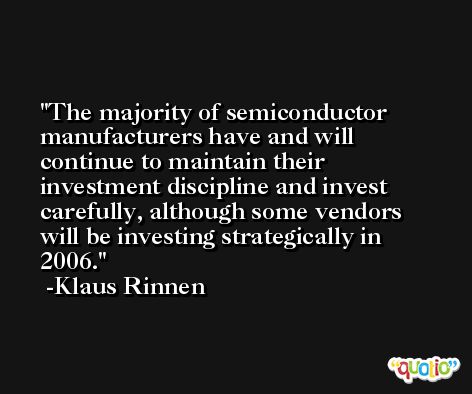 The majority of semiconductor manufacturers have and will continue to maintain their investment discipline and invest carefully, although some vendors will be investing strategically in 2006. -Klaus Rinnen