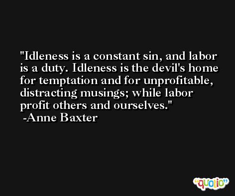 Idleness is a constant sin, and labor is a duty. Idleness is the devil's home for temptation and for unprofitable, distracting musings; while labor profit others and ourselves. -Anne Baxter