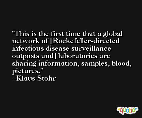 This is the first time that a global network of [Rockefeller-directed infectious disease surveillance outposts and] laboratories are sharing information, samples, blood, pictures. -Klaus Stohr