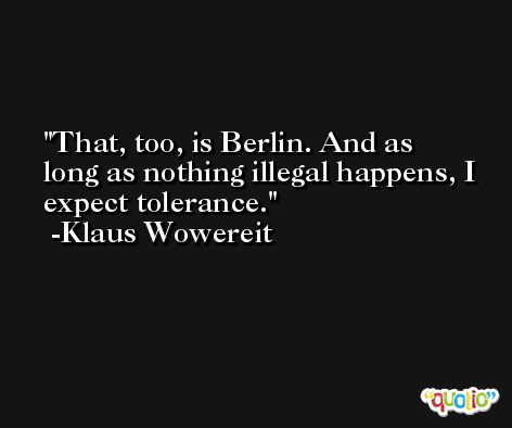 That, too, is Berlin. And as long as nothing illegal happens, I expect tolerance. -Klaus Wowereit