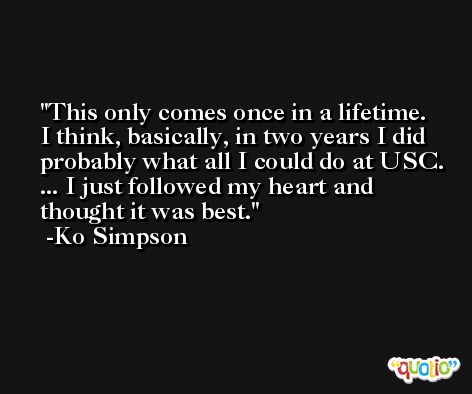 This only comes once in a lifetime. I think, basically, in two years I did probably what all I could do at USC. ... I just followed my heart and thought it was best. -Ko Simpson
