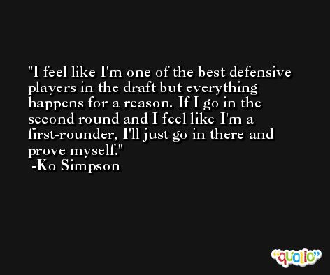 I feel like I'm one of the best defensive players in the draft but everything happens for a reason. If I go in the second round and I feel like I'm a first-rounder, I'll just go in there and prove myself. -Ko Simpson