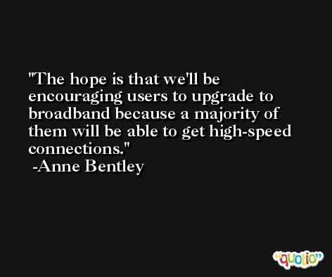 The hope is that we'll be encouraging users to upgrade to broadband because a majority of them will be able to get high-speed connections. -Anne Bentley