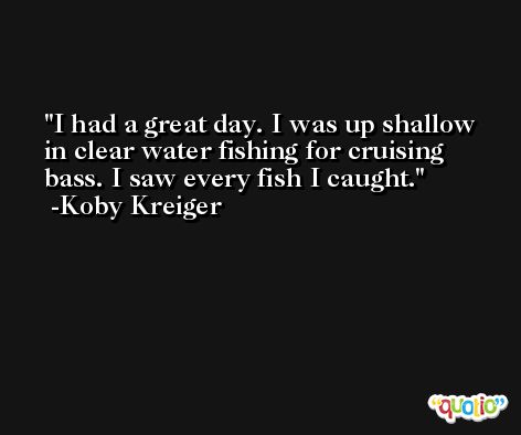 I had a great day. I was up shallow in clear water fishing for cruising bass. I saw every fish I caught. -Koby Kreiger