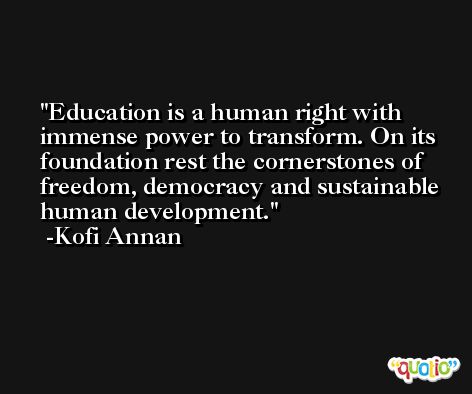 Education is a human right with immense power to transform. On its foundation rest the cornerstones of freedom, democracy and sustainable human development. -Kofi Annan