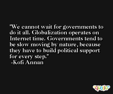 We cannot wait for governments to do it all. Globalization operates on Internet time. Governments tend to be slow moving by nature, because they have to build political support for every step. -Kofi Annan
