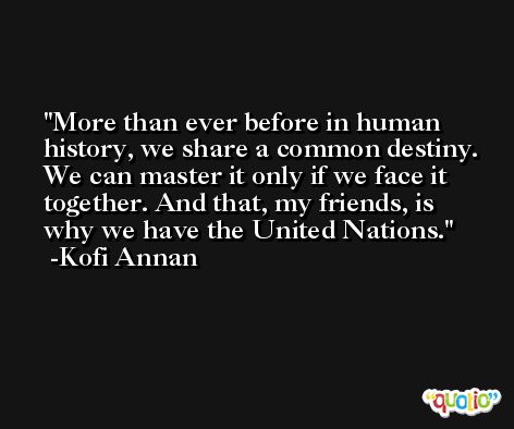 More than ever before in human history, we share a common destiny. We can master it only if we face it together. And that, my friends, is why we have the United Nations. -Kofi Annan