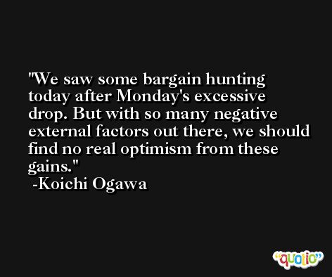 We saw some bargain hunting today after Monday's excessive drop. But with so many negative external factors out there, we should find no real optimism from these gains. -Koichi Ogawa