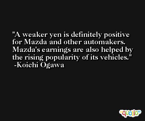 A weaker yen is definitely positive for Mazda and other automakers. Mazda's earnings are also helped by the rising popularity of its vehicles. -Koichi Ogawa