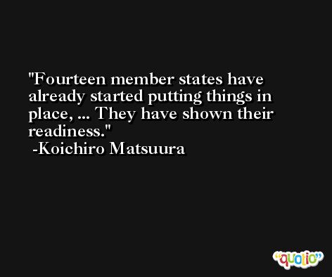Fourteen member states have already started putting things in place, ... They have shown their readiness. -Koichiro Matsuura