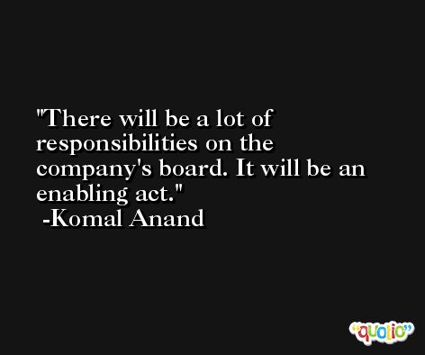 There will be a lot of responsibilities on the company's board. It will be an enabling act. -Komal Anand