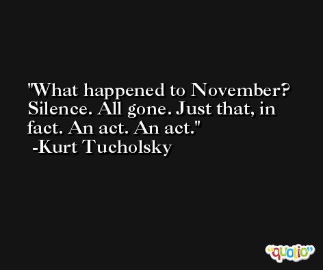What happened to November? Silence. All gone. Just that, in fact. An act. An act. -Kurt Tucholsky