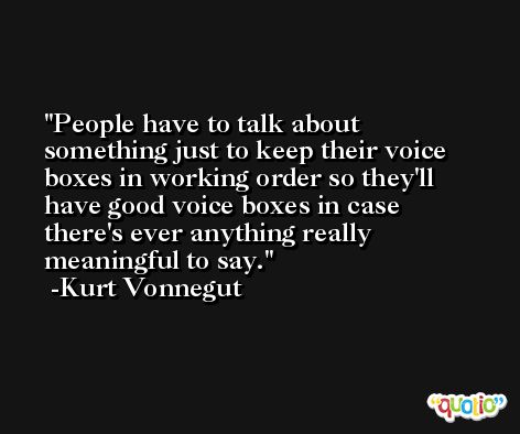 People have to talk about something just to keep their voice boxes in working order so they'll have good voice boxes in case there's ever anything really meaningful to say. -Kurt Vonnegut