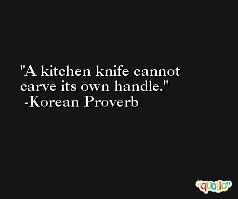 A kitchen knife cannot carve its own handle. -Korean Proverb