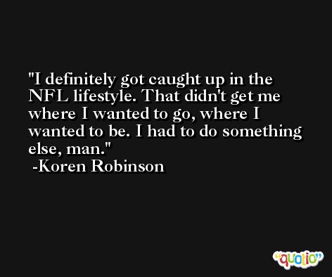I definitely got caught up in the NFL lifestyle. That didn't get me where I wanted to go, where I wanted to be. I had to do something else, man. -Koren Robinson