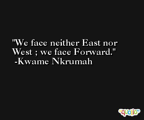 We face neither East nor West ; we face Forward. -Kwame Nkrumah