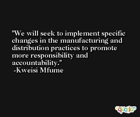 We will seek to implement specific changes in the manufacturing and distribution practices to promote more responsibility and accountability. -Kweisi Mfume