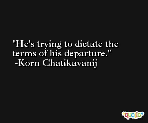 He's trying to dictate the terms of his departure. -Korn Chatikavanij