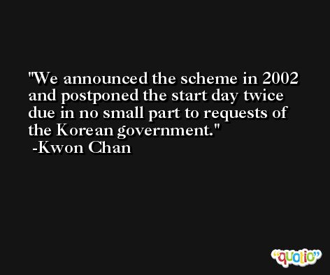 We announced the scheme in 2002 and postponed the start day twice due in no small part to requests of the Korean government. -Kwon Chan
