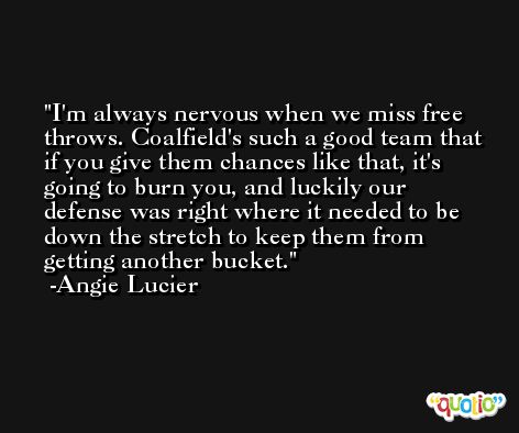 I'm always nervous when we miss free throws. Coalfield's such a good team that if you give them chances like that, it's going to burn you, and luckily our defense was right where it needed to be down the stretch to keep them from getting another bucket. -Angie Lucier