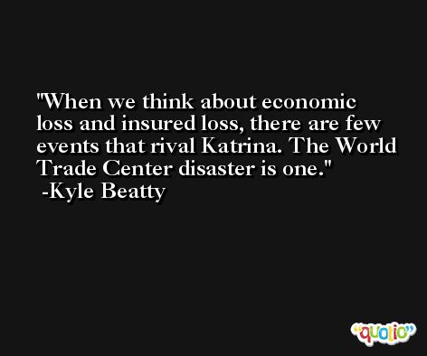 When we think about economic loss and insured loss, there are few events that rival Katrina. The World Trade Center disaster is one. -Kyle Beatty