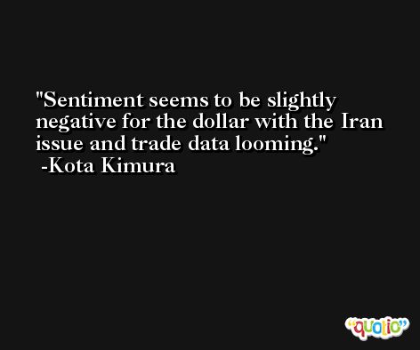 Sentiment seems to be slightly negative for the dollar with the Iran issue and trade data looming. -Kota Kimura