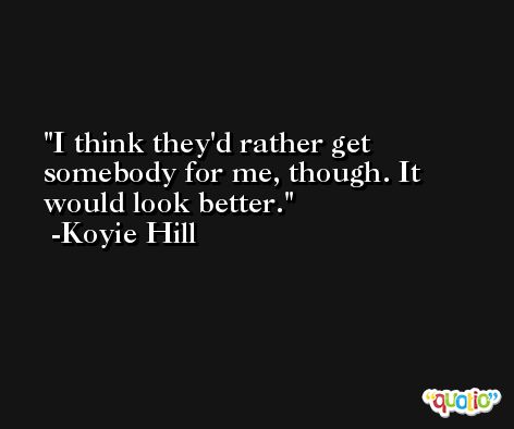 I think they'd rather get somebody for me, though. It would look better. -Koyie Hill