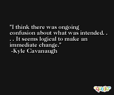I think there was ongoing confusion about what was intended. . . . It seems logical to make an immediate change. -Kyle Cavanaugh