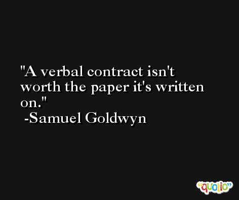 A verbal contract isn't worth the paper it's written on. -Samuel Goldwyn