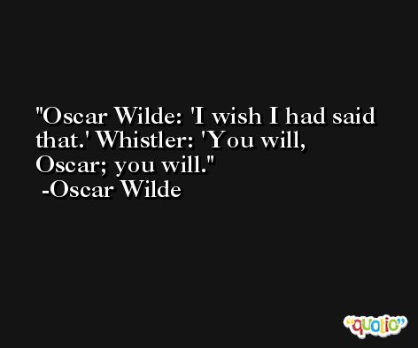 Oscar Wilde: 'I wish I had said that.' Whistler: 'You will, Oscar; you will. -Oscar Wilde