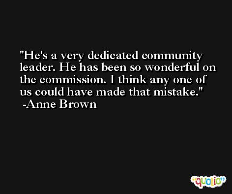 He's a very dedicated community leader. He has been so wonderful on the commission. I think any one of us could have made that mistake. -Anne Brown