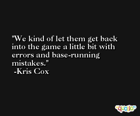 We kind of let them get back into the game a little bit with errors and base-running mistakes. -Kris Cox