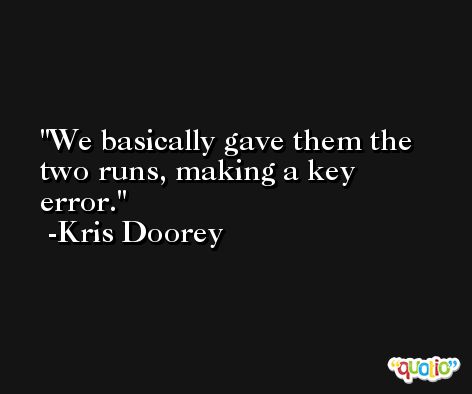 We basically gave them the two runs, making a key error. -Kris Doorey