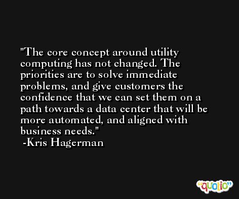 The core concept around utility computing has not changed. The priorities are to solve immediate problems, and give customers the confidence that we can set them on a path towards a data center that will be more automated, and aligned with business needs. -Kris Hagerman