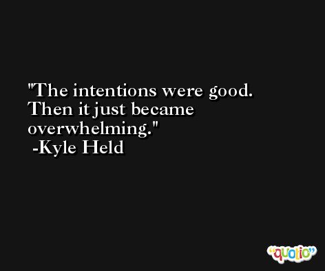 The intentions were good. Then it just became overwhelming. -Kyle Held