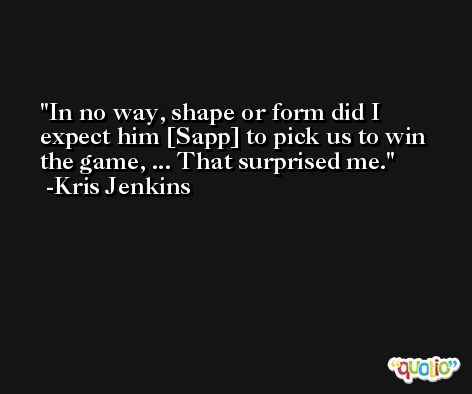 In no way, shape or form did I expect him [Sapp] to pick us to win the game, ... That surprised me. -Kris Jenkins