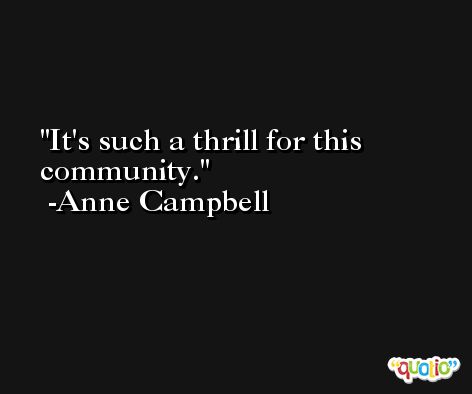 It's such a thrill for this community. -Anne Campbell