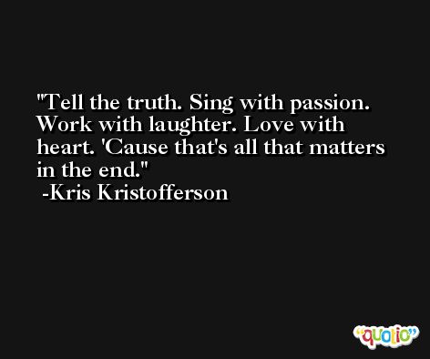 Tell the truth. Sing with passion. Work with laughter. Love with heart. 'Cause that's all that matters in the end. -Kris Kristofferson
