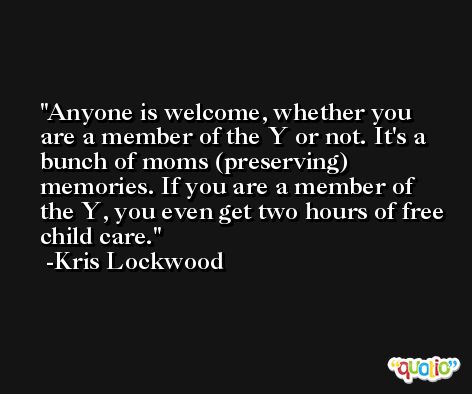 Anyone is welcome, whether you are a member of the Y or not. It's a bunch of moms (preserving) memories. If you are a member of the Y, you even get two hours of free child care. -Kris Lockwood