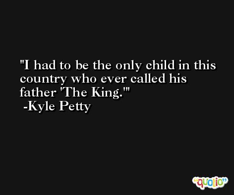 I had to be the only child in this country who ever called his father 'The King.' -Kyle Petty