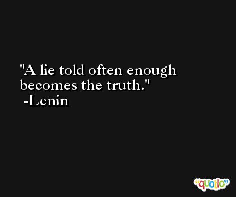 A lie told often enough becomes the truth. -Lenin
