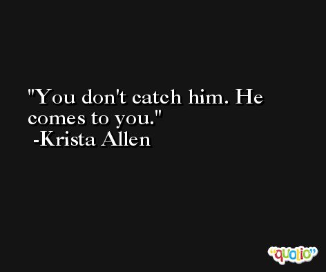 You don't catch him. He comes to you. -Krista Allen