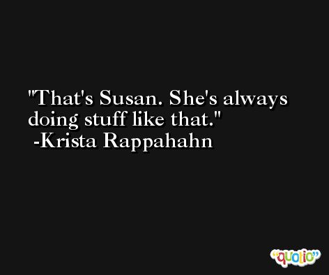 That's Susan. She's always doing stuff like that. -Krista Rappahahn