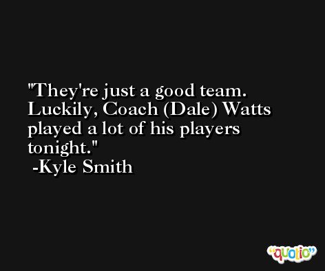 They're just a good team. Luckily, Coach (Dale) Watts played a lot of his players tonight. -Kyle Smith