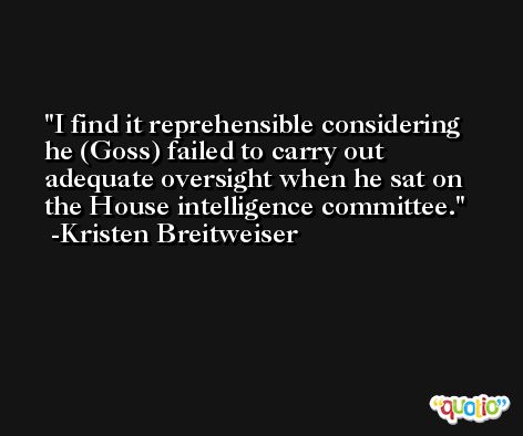 I find it reprehensible considering he (Goss) failed to carry out adequate oversight when he sat on the House intelligence committee. -Kristen Breitweiser